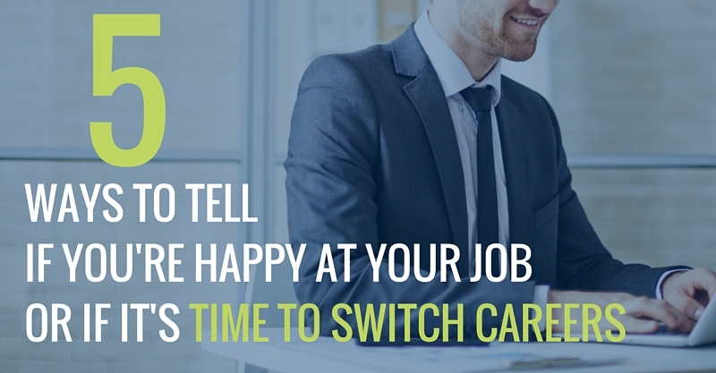 5 WAYS TO TELL IF YOU'RE HAPPY AT YOUR JOB OR IF IT'S TIME TO SWITCH CAREERS