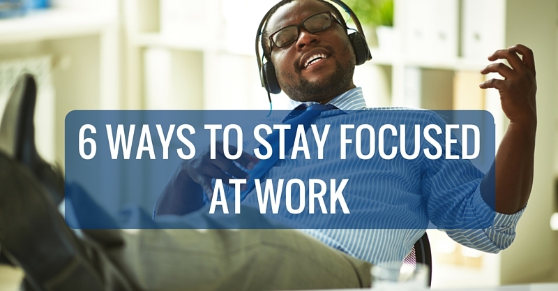 6 Ways to Stay Focused At Work
