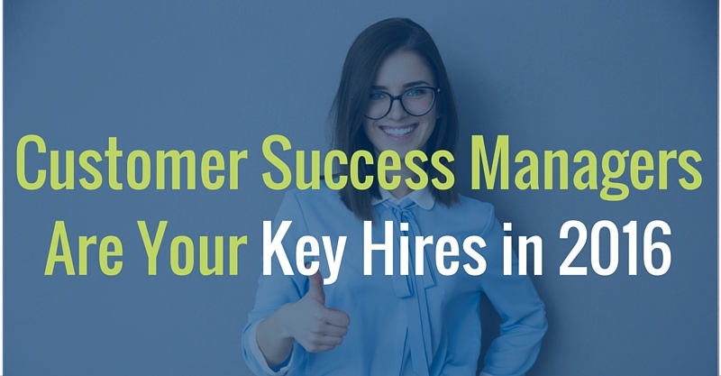 Customer Success Managers (CSM) are your Key Hires in 2016